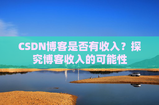 CSDN博客是否有收入？探究博客收入的可能性