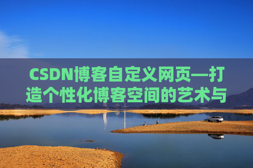 CSDN博客自定义网页—打造个性化博客空间的艺术与技巧